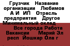 Грузчик › Название организации ­ Любимов А.И, ИП › Отрасль предприятия ­ Другое › Минимальный оклад ­ 38 000 - Все города Работа » Вакансии   . Марий Эл респ.,Йошкар-Ола г.